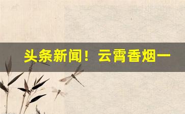 头条新闻！云霄香烟一手货源网2023“代人受过”