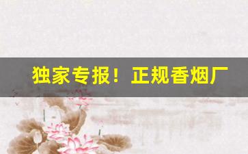 独家专报！正规香烟厂家资源“白浪滔天”