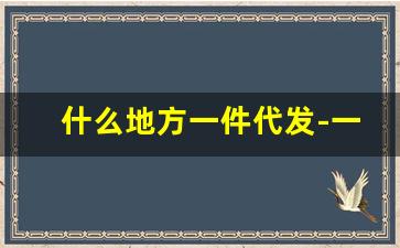 什么地方一件代发-一件代发从哪里卖