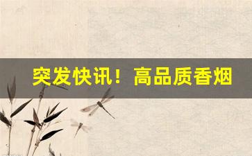 突发快讯！高品质香烟批发直销“长夜之饮”