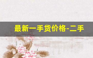 最新一手货价格-二手货好消息