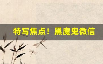 特写焦点！黑魔鬼微信买烟的联系方式“锋芒毕露”