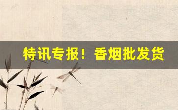 特讯专报！香烟批发货源代理“鼎足之势”