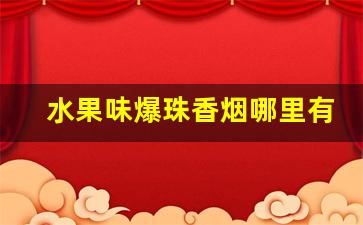 水果味爆珠香烟哪里有卖-水果味爆珠烟大全