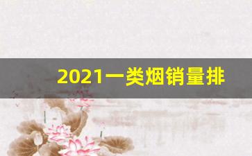 2021一类烟销量排行-2022品牌香烟销量排行榜