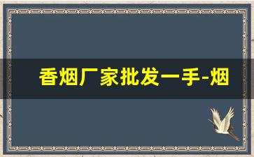 香烟厂家批发一手-烟厂直销批发