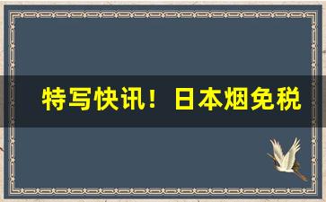 特写快讯！日本烟免税专卖“傲世轻物”