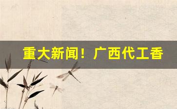 重大新闻！广西代工香烟批发种类丰富“覆酒瓮”