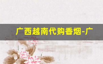 广西越南代购香烟-广西越南边境中华香烟