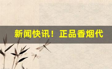 新闻快讯！正品香烟代发货源“变迹埋名”