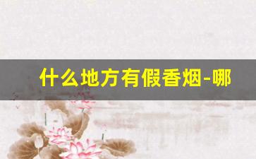 什么地方有假香烟-哪个地方的香烟以假乱真