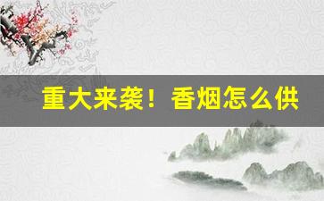 重大来袭！香烟怎么供货“飞禽走兽”