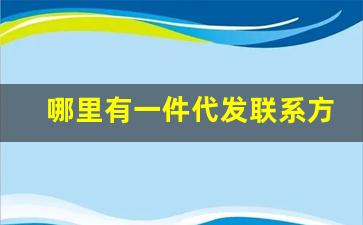 哪里有一件代发联系方式-靠谱的一件代发服务电话