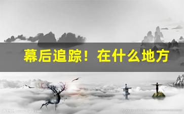 幕后追踪！在什么地方能买到烟叶烟丝“登山陟岭”