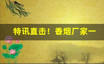 特讯直击！香烟厂家一手货源批发靠谱吗？“半途而罢”