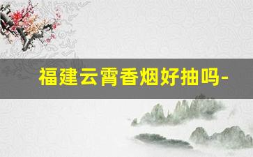 福建云霄香烟好抽吗-云霄香烟跟市面上的价格差
