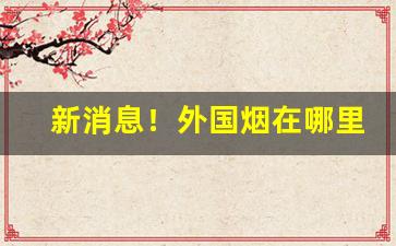 新消息！外国烟在哪里可以买到正品“放刁把滥”