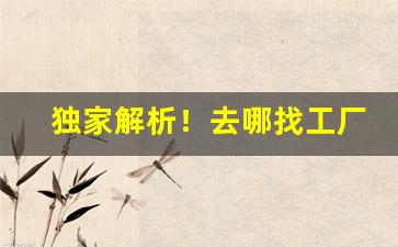 独家解析！去哪找工厂一手货源“恶衣恶食”