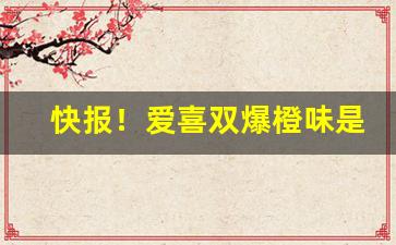 快报！爱喜双爆橙味是中国烟草“剥肤椎髓”