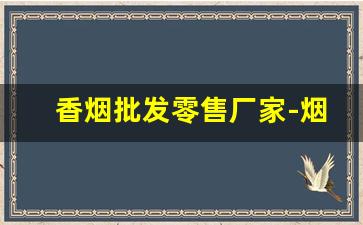 香烟批发零售厂家-烟专卖店厂家直销