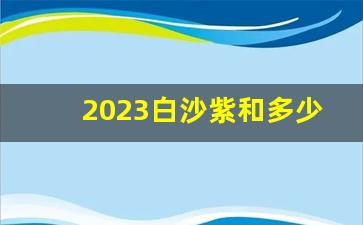 2023白沙紫和多少钱一盒-白沙硬紫瑞多少钱一包2024