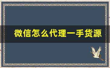微信怎么代理一手货源-微信卖一手货源靠谱吗