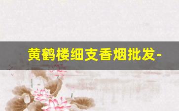 黄鹤楼细支香烟批发-黄鹤楼新款香烟什么价格