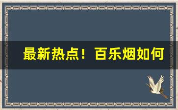 最新热点！百乐烟如何辨别真假“断梗飞蓬”
