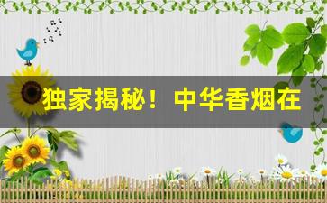 独家揭秘！中华香烟在哪些地方代工生产“鞭不及腹”