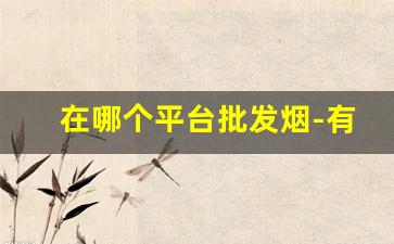 在哪个平台批发烟-有没有平台专门批发烟