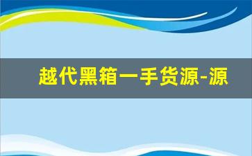 越代黑箱一手货源-源头厂家直供一箱也是批发价