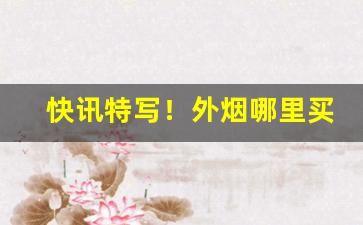 快讯特写！外烟哪里买便宜“大智若愚”