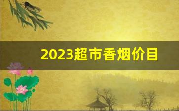 2023超市香烟价目表图-10元以内的香烟2024