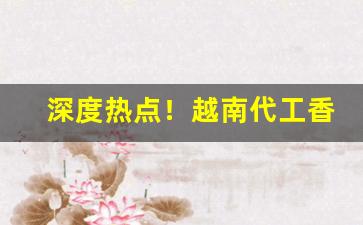 深度热点！越南代工香烟厂家一手“瞋目切齿”
