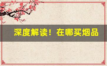 深度解读！在哪买烟品种多“存亡安危”