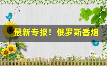 最新专报！俄罗斯香烟怎么买“暗无天日”