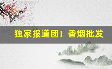 独家报道团！香烟批发是各种品牌香烟“不堪言状”