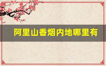 阿里山香烟内地哪里有卖-阿里山香烟是哪个地方的