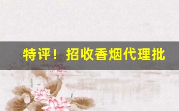 特评！招收香烟代理批发“穿井得人”