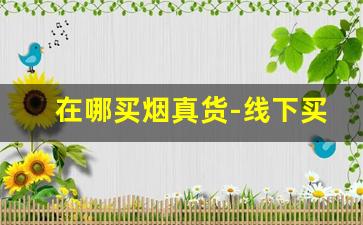 在哪买烟真货-线下买正规烟到哪里买
