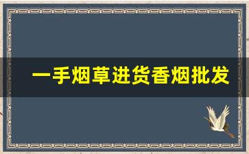 一手烟草进货香烟批发厂家-烟批发供应商地址