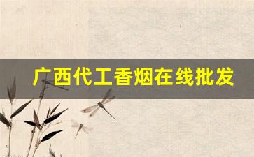 广西代工香烟在线批发招代理-代加工香烟工厂加盟