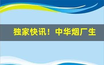 独家快讯！中华烟厂生产的有几款烟“引咎自责”