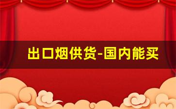 出口烟供货-国内能买到出口香烟吗