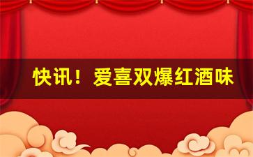 快讯！爱喜双爆红酒味“放浪形骸”