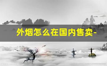 外烟怎么在国内售卖-进口烟能在国内卖吗