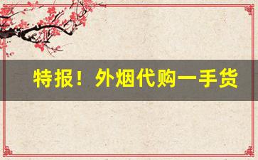 特报！外烟代购一手货源“词无枝叶”