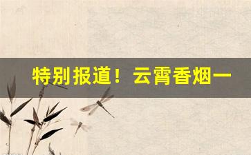 特别报道！云霄香烟一手货源渠道香烟“出师不利”