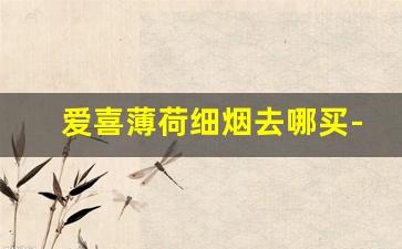 爱喜薄荷细烟去哪买-爱喜烟一般在哪卖
