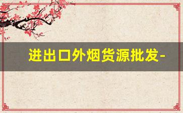 进出口外烟货源批发-进出口香烟供货商